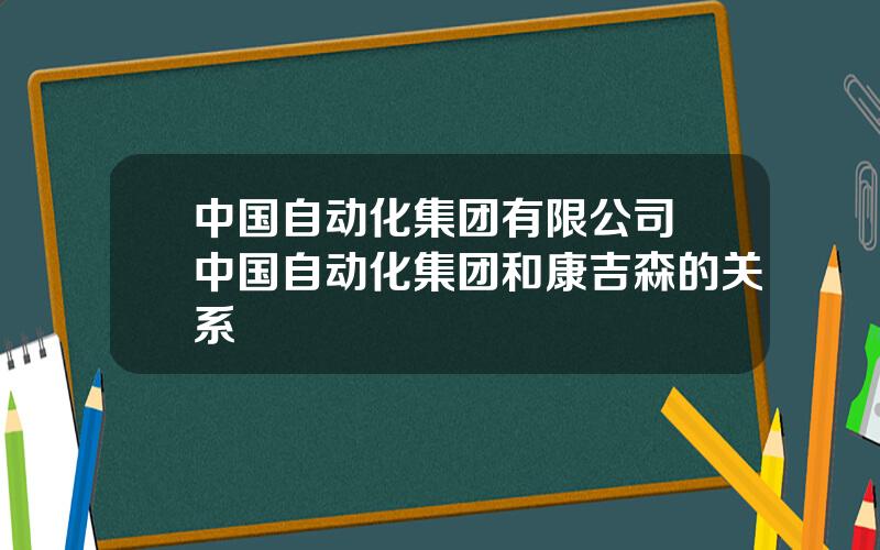 中国自动化集团有限公司 中国自动化集团和康吉森的关系